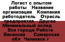 Логист с опытом работы › Название организации ­ Компания-работодатель › Отрасль предприятия ­ Другое › Минимальный оклад ­ 1 - Все города Работа » Вакансии   . Самарская обл.,Чапаевск г.